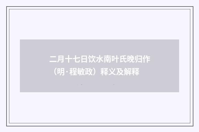 二月十七日饮水南叶氏晚归作（明·程敏政）释义及解释