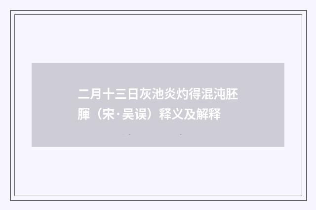 二月十三日灰池炎灼得混沌胚腪（宋·吴误）释义及解释