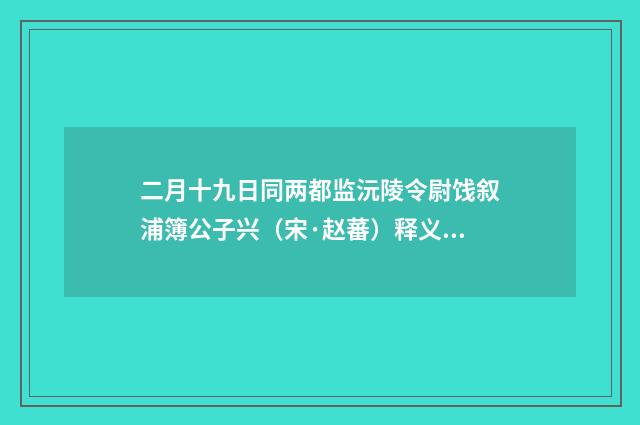 二月十九日同两都监沅陵令尉饯叙浦簿公子兴（宋·赵蕃）释义及解释