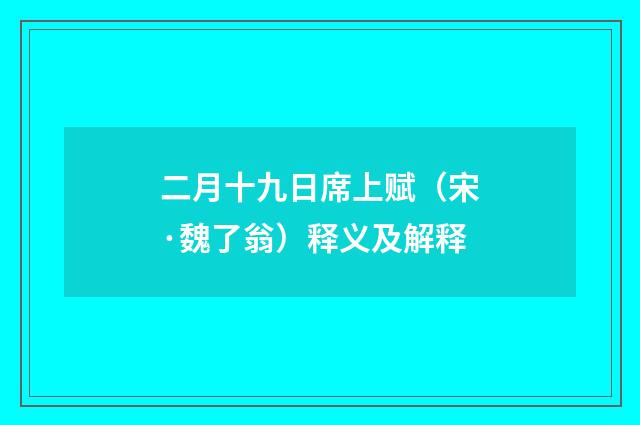 二月十九日席上赋（宋·魏了翁）释义及解释