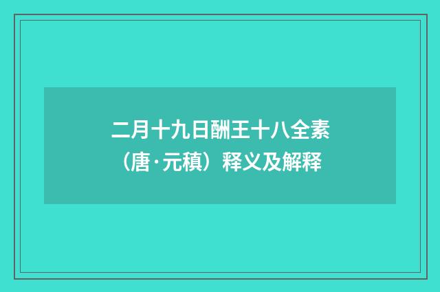 二月十九日酬王十八全素（唐·元稹）释义及解释