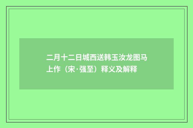 二月十二日城西送韩玉汝龙图马上作（宋·强至）释义及解释