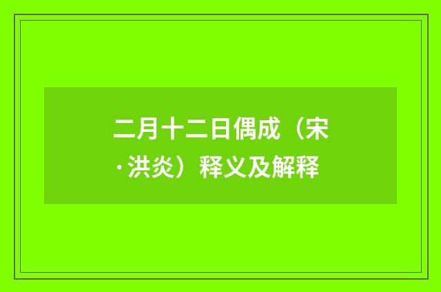 二月十二日偶成（宋·洪炎）释义及解释