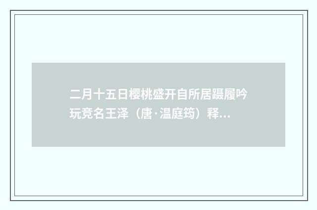 二月十五日樱桃盛开自所居蹑履吟玩竞名王泽（唐·温庭筠）释义及解释
