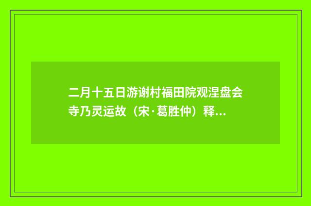 二月十五日游谢村福田院观涅盘会寺乃灵运故（宋·葛胜仲）释义及解释