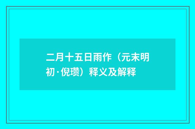 二月十五日雨作（元末明初·倪瓒）释义及解释
