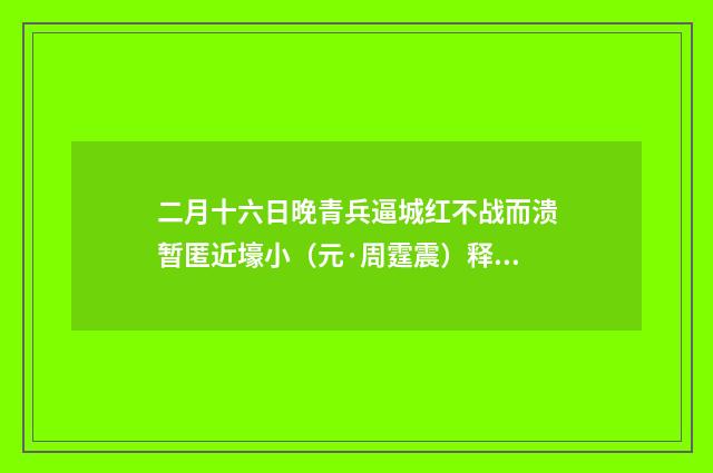 二月十六日晚青兵逼城红不战而溃暂匿近壕小（元·周霆震）释义及解释