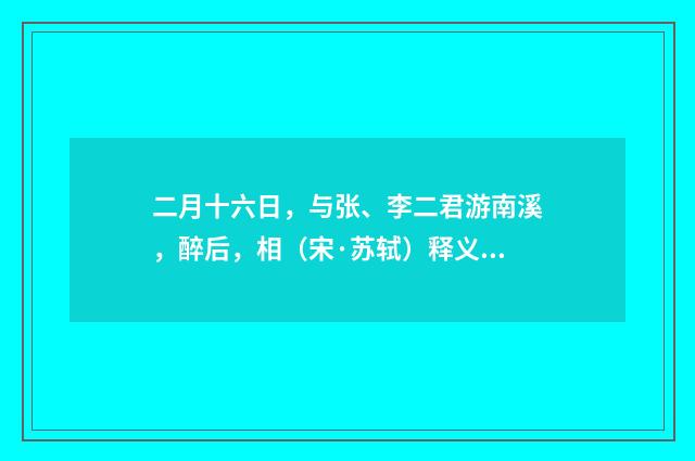 二月十六日，与张、李二君游南溪，醉后，相（宋·苏轼）释义及解释