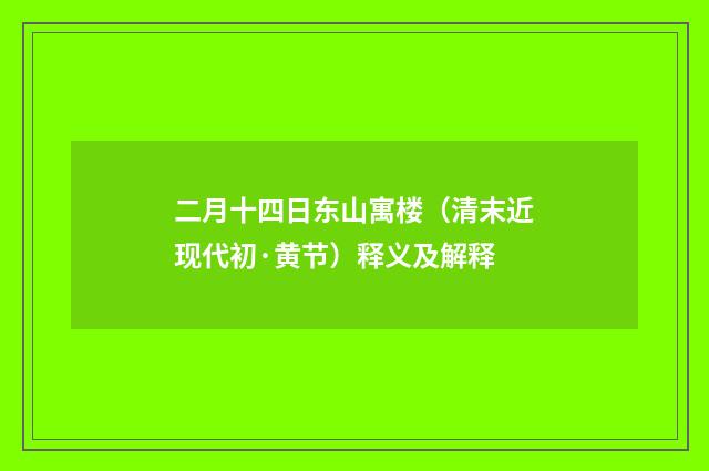 二月十四日东山寓楼（清末近现代初·黄节）释义及解释