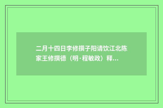 二月十四日李修撰子阳请饮江北陈家王修撰德（明·程敏政）释义及解释