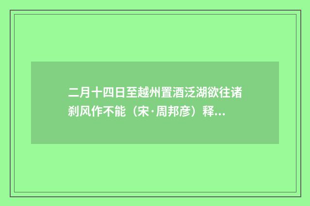 二月十四日至越州置酒泛湖欲往诸刹风作不能（宋·周邦彦）释义及解释