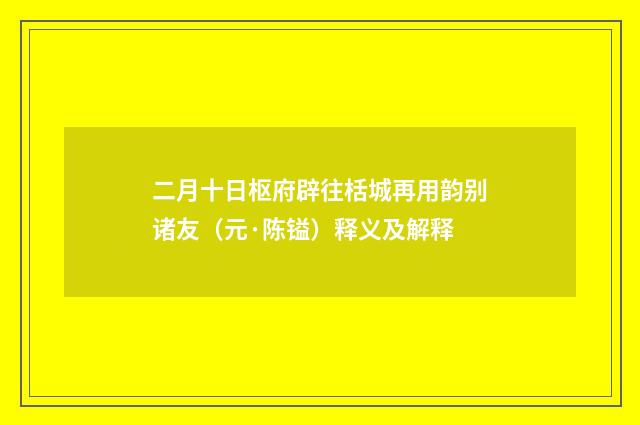 二月十日枢府辟往栝城再用韵别诸友（元·陈镒）释义及解释