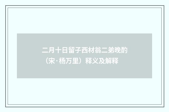 二月十日留子西材翁二弟晚酌（宋·杨万里）释义及解释