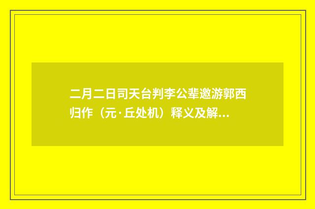 二月二日司天台判李公辈邀游郭西归作（元·丘处机）释义及解释