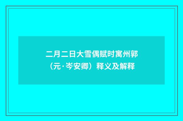 二月二日大雪偶赋时寓州郭（元·岑安卿）释义及解释