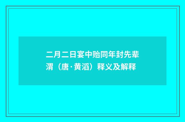 二月二日宴中贻同年封先辈渭（唐·黄滔）释义及解释