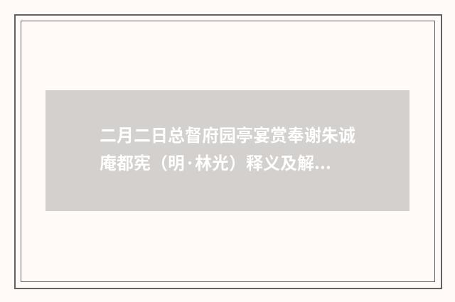 二月二日总督府园亭宴赏奉谢朱诚庵都宪（明·林光）释义及解释