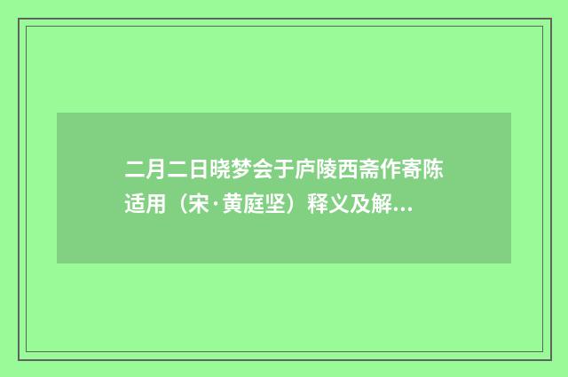 二月二日晓梦会于庐陵西斋作寄陈适用（宋·黄庭坚）释义及解释