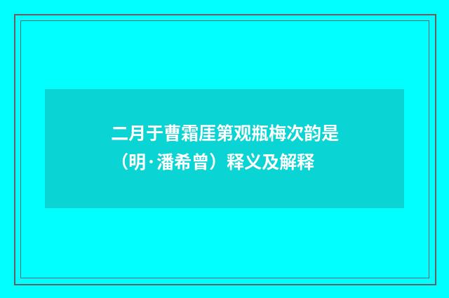 二月于曹霜厓第观瓶梅次韵是（明·潘希曾）释义及解释
