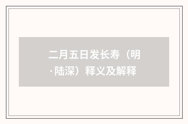 二月五日发长寿（明·陆深）释义及解释