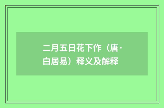 二月五日花下作（唐·白居易）释义及解释