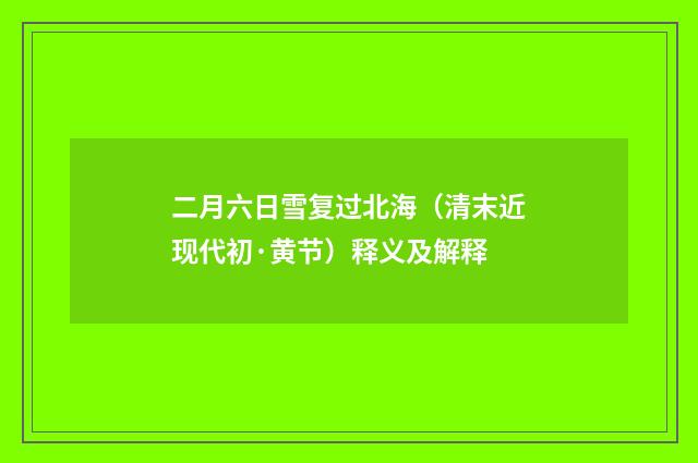 二月六日雪复过北海（清末近现代初·黄节）释义及解释