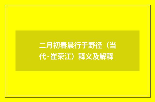 二月初春晨行于野径（当代·崔荣江）释义及解释