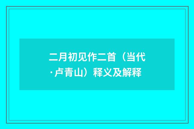 二月初见作二首（当代·卢青山）释义及解释