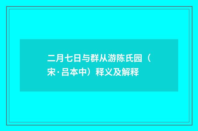 二月七日与群从游陈氏园（宋·吕本中）释义及解释