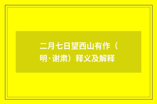二月七日望西山有作（明·谢肃）释义及解释