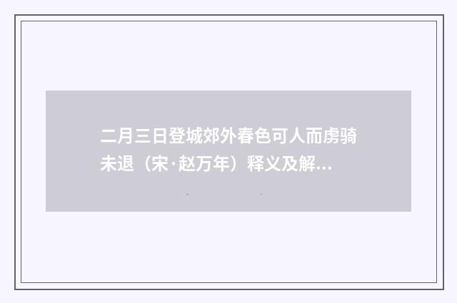二月三日登城郊外春色可人而虏骑未退（宋·赵万年）释义及解释