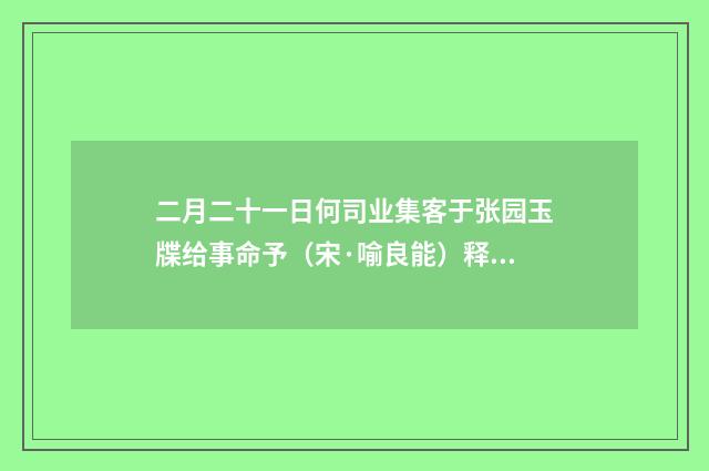 二月二十一日何司业集客于张园玉牒给事命予（宋·喻良能）释义及解释