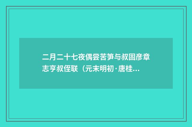 二月二十七夜偶尝苦笋与叔固彦章志亨叔侄联（元末明初·唐桂芳）释义及解释