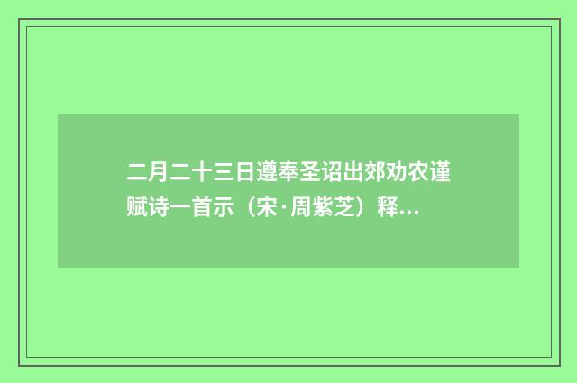 二月二十三日遵奉圣诏出郊劝农谨赋诗一首示（宋·周紫芝）释义及解释