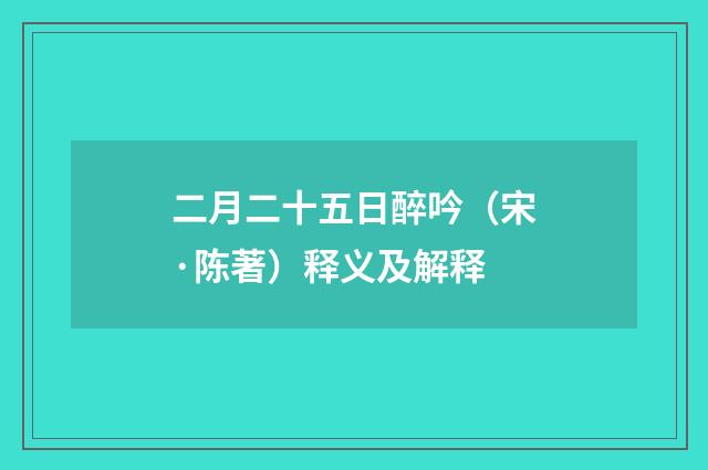 二月二十五日醉吟（宋·陈著）释义及解释