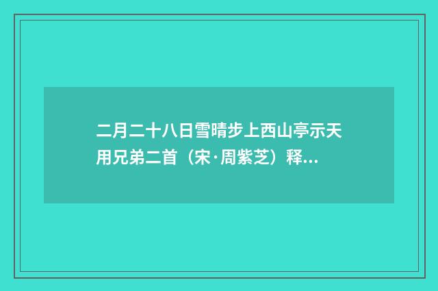 二月二十八日雪晴步上西山亭示天用兄弟二首（宋·周紫芝）释义及解释