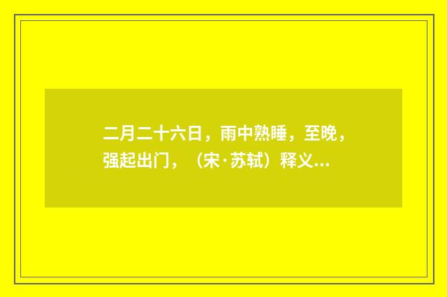 二月二十六日，雨中熟睡，至晚，强起出门，（宋·苏轼）释义及解释
