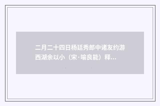 二月二十四日杨廷秀郎中诸友约游西湖余以小（宋·喻良能）释义及解释