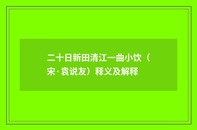 二十日新田清江一曲小饮（宋·袁说友）释义及解释