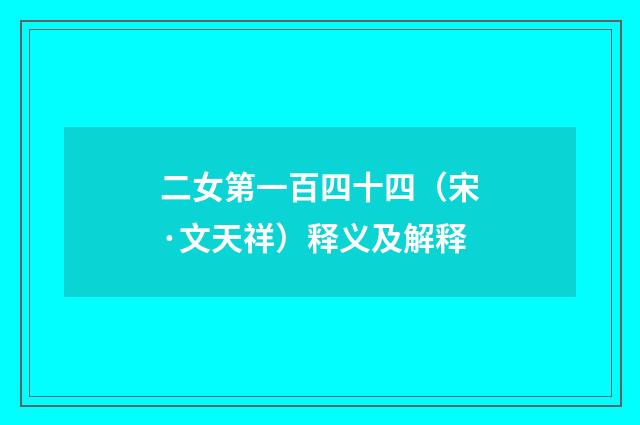 二女第一百四十四（宋·文天祥）释义及解释