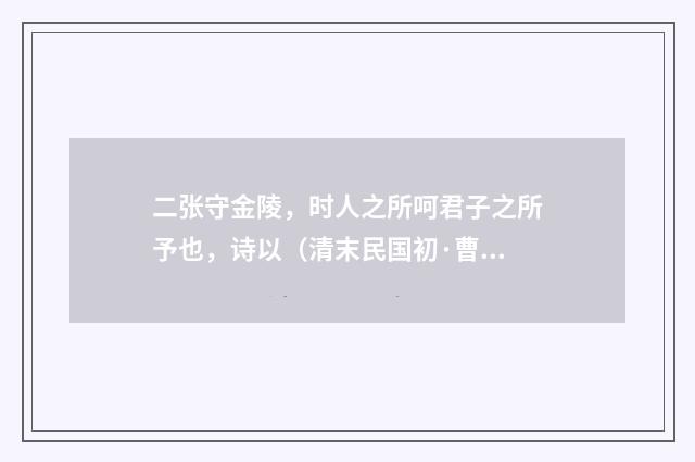 二张守金陵，时人之所呵君子之所予也，诗以（清末民国初·曹家达）释义及解释