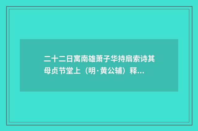 二十二日寓南雄萧子华持扇索诗其母贞节堂上（明·黄公辅）释义及解释