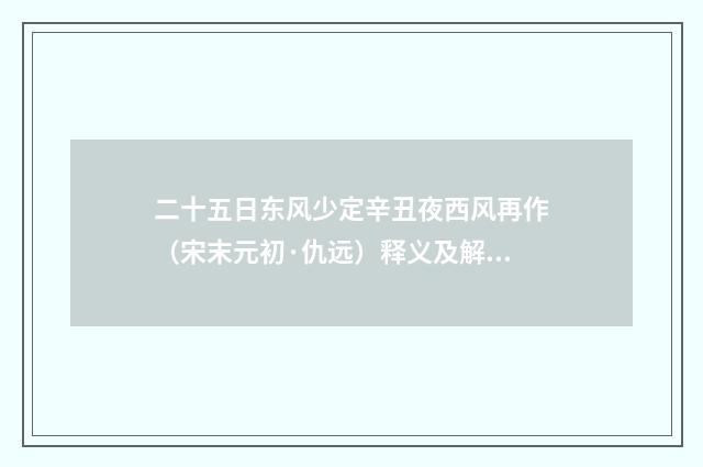 二十五日东风少定辛丑夜西风再作（宋末元初·仇远）释义及解释