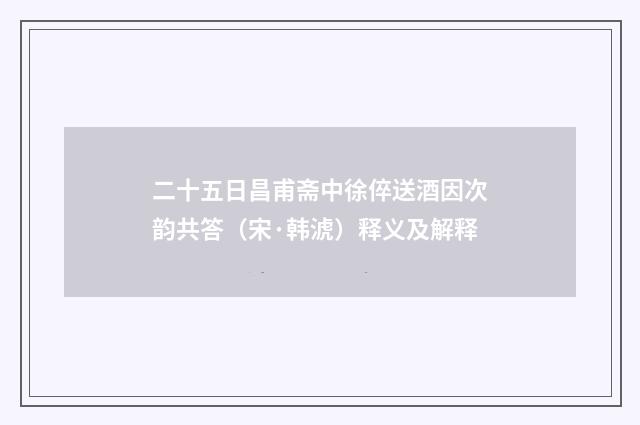 二十五日昌甫斋中徐倅送酒因次韵共答（宋·韩淲）释义及解释