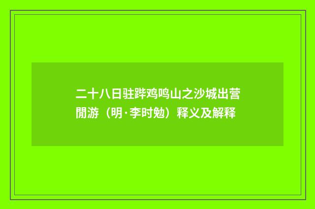 二十八日驻跸鸡鸣山之沙城出营閒游（明·李时勉）释义及解释