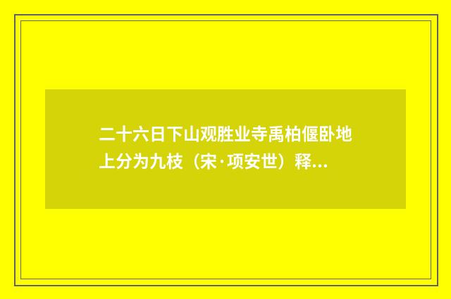 二十六日下山观胜业寺禹柏偃卧地上分为九枝（宋·项安世）释义及解释