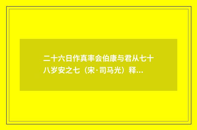 二十六日作真率会伯康与君从七十八岁安之七（宋·司马光）释义及解释
