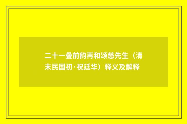 二十一叠前韵再和颂慈先生（清末民国初·祝廷华）释义及解释