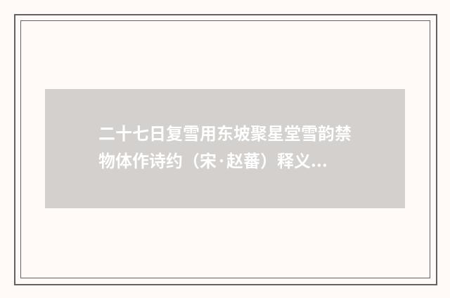 二十七日复雪用东坡聚星堂雪韵禁物体作诗约（宋·赵蕃）释义及解释
