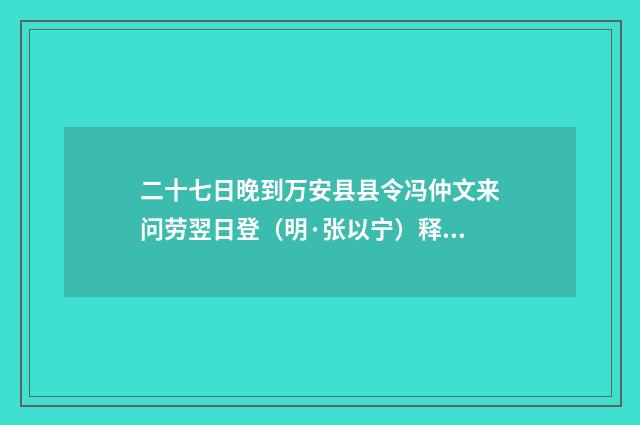 二十七日晚到万安县县令冯仲文来问劳翌日登（明·张以宁）释义及解释